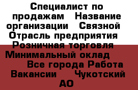 Специалист по продажам › Название организации ­ Связной › Отрасль предприятия ­ Розничная торговля › Минимальный оклад ­ 30 000 - Все города Работа » Вакансии   . Чукотский АО